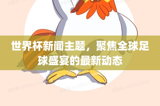 世界杯新闻主题，聚焦全球足球盛宴的最新动态